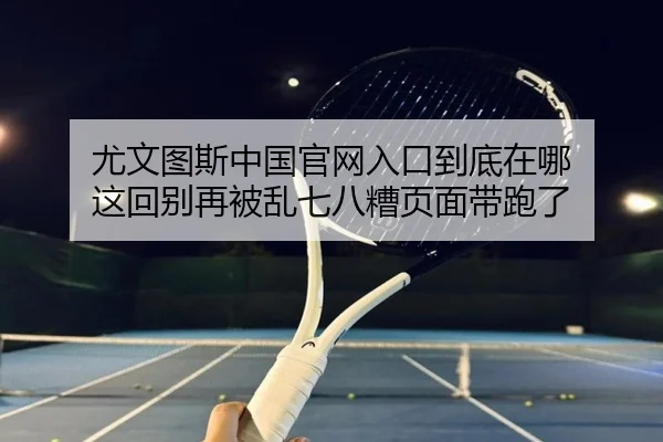 尤文图斯中国官网入口到底在哪 这回别再被乱七八糟页面带跑了 - kaiyun