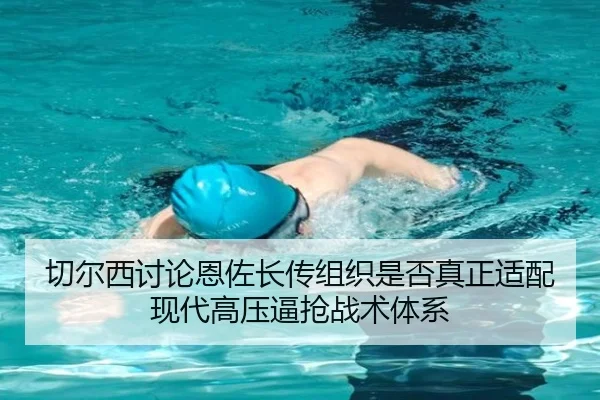 切尔西讨论恩佐长传组织是否真正适配现代高压逼抢战术体系 - kaiyun