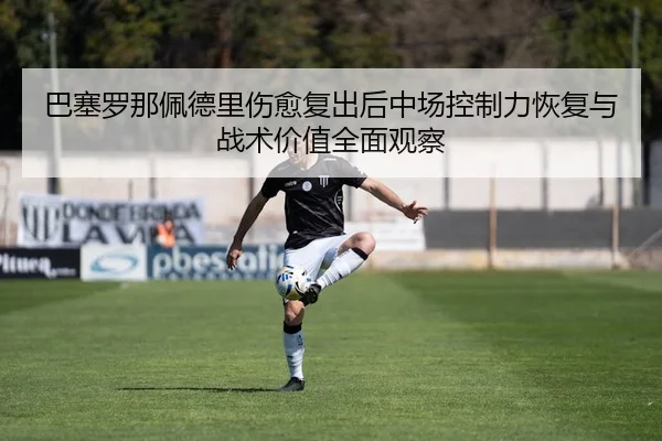 巴塞罗那佩德里伤愈复出后中场控制力恢复与战术价值全面观察 - kaiyun