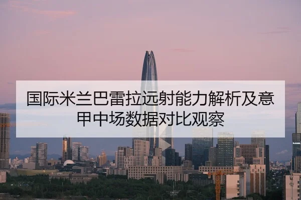 国际米兰巴雷拉远射能力解析及意甲中场数据对比观察 - kaiyun