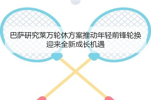 巴萨研究莱万轮休方案推动年轻前锋轮换迎来全新成长机遇 - kaiyun