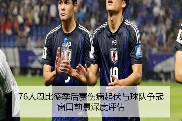 76人恩比德季后赛伤病起伏与球队争冠窗口前景深度评估 - kaiyun