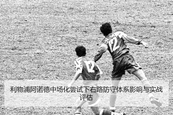 利物浦阿诺德中场化尝试下右路防守体系影响与实战评估 - kaiyun