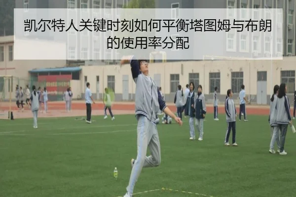 凯尔特人关键时刻如何平衡塔图姆与布朗的使用率分配 - kaiyun