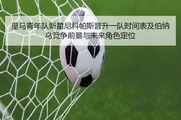 皇马青年队新星尼科帕斯晋升一队时间表及伯纳乌竞争前景与未来角色定位 - kaiyun