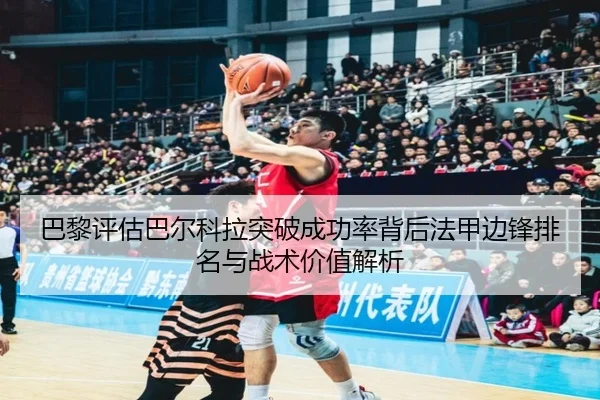 巴黎评估巴尔科拉突破成功率背后法甲边锋排名与战术价值解析 - kaiyun