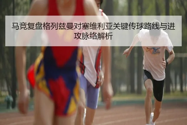 马竞复盘格列兹曼对塞维利亚关键传球路线与进攻脉络解析 - kaiyun