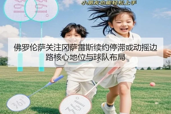 佛罗伦萨关注冈萨雷斯续约停滞或动摇边路核心地位与球队布局 - kaiyun