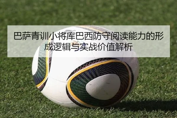 巴萨青训小将库巴西防守阅读能力的形成逻辑与实战价值解析 - kaiyun