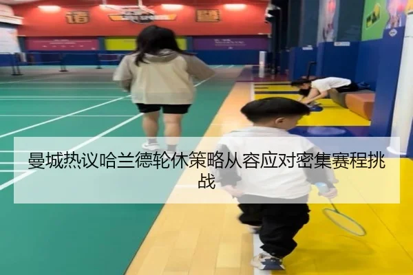 曼城热议哈兰德轮休策略从容应对密集赛程挑战 - kaiyun