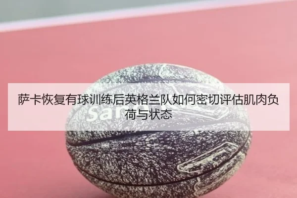 萨卡恢复有球训练后英格兰队如何密切评估肌肉负荷与状态 | kaiyun