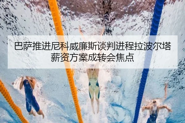 巴萨推进尼科威廉斯谈判进程拉波尔塔薪资方案成转会焦点 - kaiyun