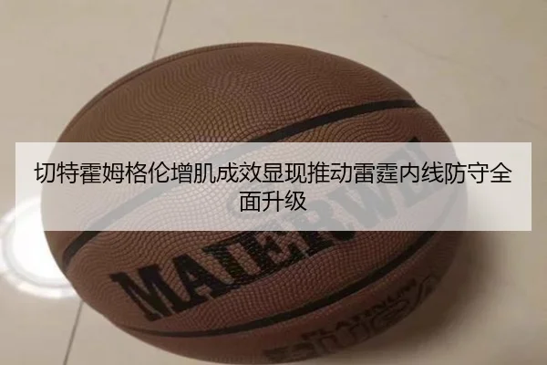 切特霍姆格伦增肌成效显现推动雷霆内线防守全面升级 - kaiyun